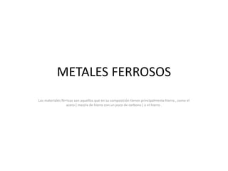 METALES FERROSOS
Los materiales férricos son aquellos que en su composición tienen principalmente hierro , como el
acero ( mezcla de hierro con un poco de carbono ) o el hierro .
 