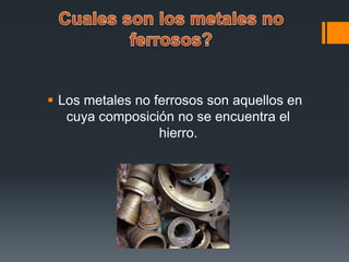  Los metales no ferrosos son aquellos en
cuya composición no se encuentra el
hierro.
 