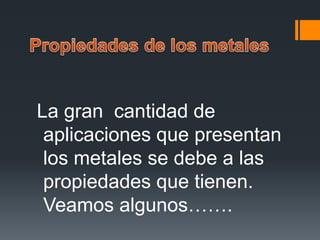 La gran cantidad de
aplicaciones que presentan
los metales se debe a las
propiedades que tienen.
Veamos algunos…….
 