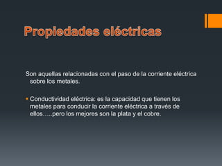 Son aquellas relacionadas con el paso de la corriente eléctrica
sobre los metales.
 Conductividad eléctrica: es la capacidad que tienen los
metales para conducir la corriente eléctrica a través de
ellos…..pero los mejores son la plata y el cobre.
 