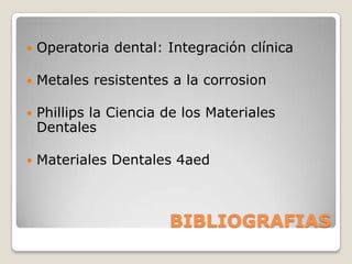    Operatoria dental: Integración clínica

   Metales resistentes a la corrosion

   Phillips la Ciencia de los Materiales
    Dentales

   Materiales Dentales 4aed



                        BIBLIOGRAFIAS
 