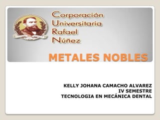 METALES NOBLES

  KELLY JOHANA CAMACHO ALVAREZ
                   IV SEMESTRE
 TECNOLOGIA EN MECÁNICA DENTAL
 