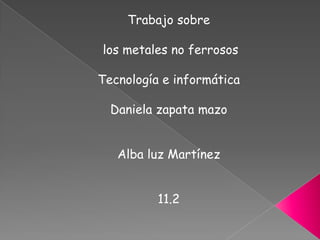 Trabajo sobre

los metales no ferrosos

Tecnología e informática

  Daniela zapata mazo


   Alba luz Martínez


          11.2
 