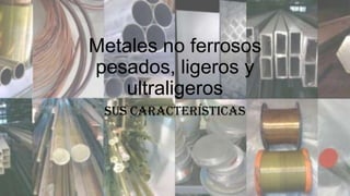 Metales no ferrosos
pesados, ligeros y
ultraligeros
Sus Características
 