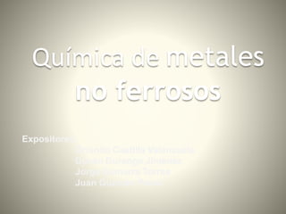 Química de metales
no ferrosos
Expositores:
Orlando Castilla Valenzuela
Duván Durango Jiménez
Jorge Gamarra Torres
Juan Guzmán Pérez
 