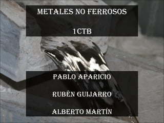 METALES NO FERROSOS
1CTB
PABLO APARICIO
RUBÉN GUIJARRO
ALBERTO MARTÍN
 
