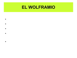 EL WOLFRAMIO

• Tiene un COLOR blanco plateado.
• Es muy denso (19.5 g/cm cúbico)
• PURO es muy dúctil y maleable.
• IMPURO es frágil y duro, presentando un color gris
acero.
• Tiene un pto de fusión elevadísimo (3370 ºC)
 