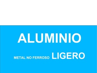ALUMINIO
METAL NO FERROSO   LIGERO
 