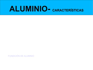 ALUMINIO- CARACTERÍSTICAS
 Tfusión, Tebullición


 Tiene un punto de fusión relativamente bajo (660ºC) y
un punto de ebullición relativamente alto ( aprox.
2450ºC).

Por ello es bastante fácil de conformar por fusión y
moldeo.
  FUNDICIÓN DE ALUMINIO
 