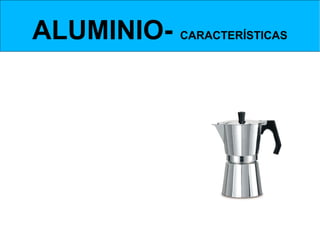 ALUMINIO- CARACTERÍSTICAS
  Conductividad térmica


  Tiene una conductividad       térmica          es bastante   elevada,   solo
superada por por las de la plata, oro y cobre.
 