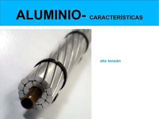 ALUMINIO- CARACTERÍSTICAS
  Conductividad eléctrica


 Tiene una conductividad  eléctrica es bastante elevada, es un 60 %
de la conductividad del cobre.

Suele utilizarse en conducciones eléctricas (cables de alta tensión), ya que además
pesa poco.
 
