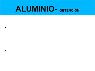 ALUMINIO- OBTENCIÓN
 Obtención de la Alúmina- decantador y filtración


• El producto obtenido en el mezclador se pasa al
  decantador donde se separan los               los
  residuos sólidos, (óxidos que no fueron atacados
  por la sosa).
• Se filtran dichas impurezas.
 
