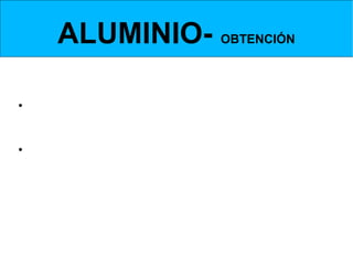 ALUMINIO- OBTENCIÓN
 Obtención de la Alúmina- intercambiador de calor


• El intercambiador de calor permite                eliminar el
  calor de la disolución.
• Además se añade agua para que en el paso siguiente
  se produzca la separación de la sosa de la alúmina.
 
