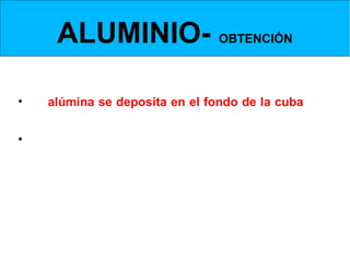 ALUMINIO- OBTENCIÓN
 Obtención de la Alúmina- Cuba de precipitación y filtrado


• La alúmina se deposita en el fondo de la cuba y un
  filtro permite separar la alúmina de la sosa.
• La sosa se recupera mediante el filtrado.
 
