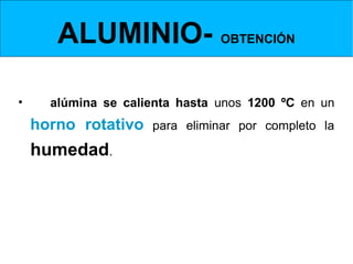 ALUMINIO- OBTENCIÓN
 Obtención de la Alúmina- horno rotativo


• La alúmina se calienta hasta unos 1200 ºC en un
  horno rotativo                para eliminar por completo la

  humedad.
 