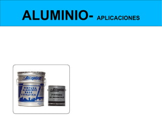 ALUMINIO- APLICACIONES
ALUMINIO PURO (en polvo)



Se utiliza mezclado con   pintura para proteger de la intemperie.




                                      Refleja los rayos solares protegiendo de la intemperie. Se
                                      utiliza en impermeabilizaciones asfálticas.
 