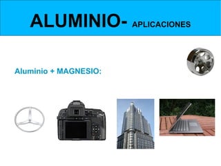 ALUMINIO- APLICACIONES
ALEACIONES DE ALUMINIO- ALUMINIO Y MAGNESIO



Aluminio + MAGNESIO:
Son muy ligeras (más que el propio aluminio).
Se emplea mayoritariamente en aeronáutica y en automoción.




 Volante de barco

                                                           Chasis de Almag
                    Chasis de Almag
                                        Fachada de Almag
 