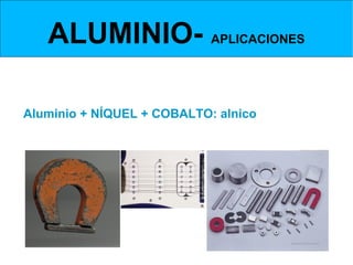ALUMINIO- APLICACIONES
ALEACIONES DE ALUMINIO- ALUMINIO, NÍQUEL +COBALTO



Aluminio + NÍQUEL + COBALTO: alnico
Con esta aleación se fabrican potentes imanes permanentes.
 