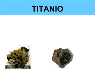 TITANIO

Se encuentra abundantemente en la naturaleza             pero su proceso de
obtención es complicado.



Se obtiene, en la actualidad, de dos minerales, el   rutilo y la ilmenita.




                                                              ilmenita
 