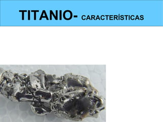 TITANIO- CARACTERÍSTICAS
CARACTERÍSTICAS: color, oxidación y corrosión



Es un metal BLANCO plateado.
Resiste mejor la oxidación y la corrosión que el acero inoxidable.
 
