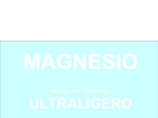 MAGNESIO
  METAL NO FERROSO

ULTRALIGERO
 