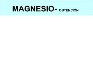 MAGNESIO- OBTENCIÓN
OBTENCIÓN: ELECTRÓLISIS O REDUCCIÓN



Existen dos métodos de obtención:


POR ELECTRÓLISIS
POR REDUCCIÓN
 