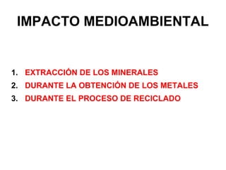 IMPACTO MEDIOAMBIENTAL


1. EXTRACCIÓN DE LOS MINERALES
2. DURANTE LA OBTENCIÓN DE LOS METALES
3. DURANTE EL PROCESO DE RECICLADO
 