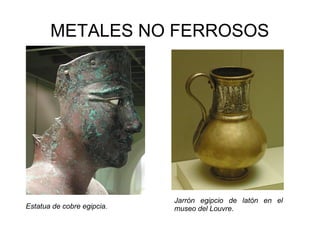 METALES NO FERROSOS




                            Jarrón egipcio de latón en el
Estatua de cobre egipcia.   museo del Louvre.
 