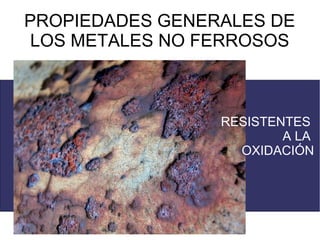 PROPIEDADES GENERALES DE
 LOS METALES NO FERROSOS



                 RESISTENTES
                         A LA
                   OXIDACIÓN
 