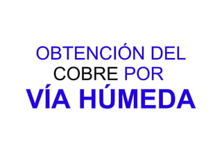 OBTENCIÓN DEL
 COBRE POR
VÍA HÚMEDA
 
