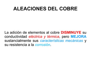 ALEACIONES DEL COBRE



La adición de elementos al cobre DISMINUYE su
conductividad eléctrica y térmica, pero MEJORA
sustancialmente sus características mecánicas y
su resistencia a la corrosión.
 