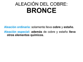 ALEACIÓN DEL COBRE:
                BRONCE

Aleación ordinaria: solamente lleva cobre y estaño.
Aleación especial: además de cobre y estaño lleva
  otros elementos químicos.
 