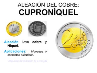ALEACIÓN DEL COBRE:
            CUPRONÍQUEL


Aleación lleva            cobre        y
  Níquel.
Aplicaciones:       Monedas y
 contactos eléctricos.
  Vídeo sobre la fabricación de la moneda
 