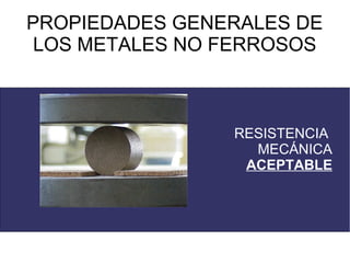 PROPIEDADES GENERALES DE
 LOS METALES NO FERROSOS



                RESISTENCIA
                  MECÁNICA
                 ACEPTABLE
 