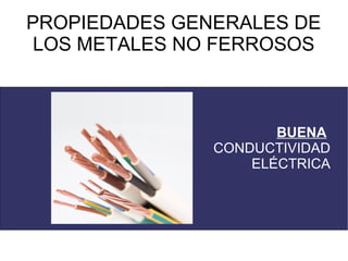 PROPIEDADES GENERALES DE
 LOS METALES NO FERROSOS



                      BUENA
               CONDUCTIVIDAD
                   ELÉCTRICA
 