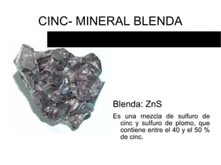 CINC- MINERAL BLENDA




          Blenda: ZnS
          Es una mezcla de sulfuro de
            cinc y sulfuro de plomo, que
            contiene entre el 40 y el 50 %
            de cinc.
 