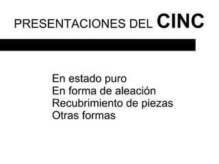 PRESENTACIONES DEL     CINC

    En estado puro
    En forma de aleación
    Recubrimiento de piezas
    Otras formas
 