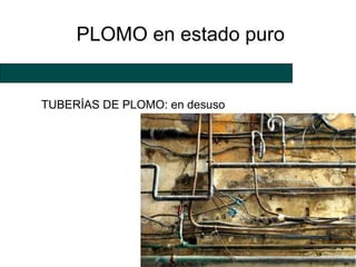 PLOMO en estado puro


TUBERÍAS DE PLOMO: en desuso
 