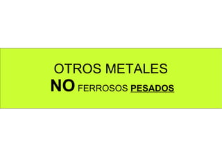 OTROS METALES
NO FERROSOS PESADOS
 