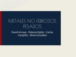 METALES NO FERROSOS
PESADOS
David Arroyo - Paloma Egido - Carlos
Campillo - Silvia González
 