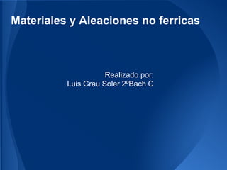 Materiales y Aleaciones no ferricas



                     Realizado por:
          Luis Grau Soler 2ºBach C
 