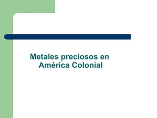 Metales preciosos en  América Colonial 