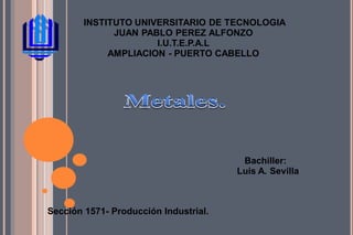 INSTITUTO UNIVERSITARIO DE TECNOLOGIA
              JUAN PABLO PEREZ ALFONZO
                      I.U.T.E.P.A.L
             AMPLIACION - PUERTO CABELLO




                                        Bachiller:
                                       Luis A. Sevilla



Sección 1571- Producción Industrial.
 