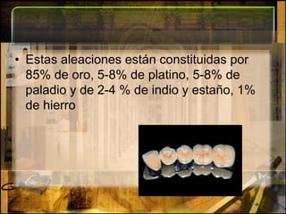 Estas aleaciones están constituidas por 85% de oro, 5-8% de platino, 5-8% de paladio y de 2-4 % de indio y estaño, 1% de hierro