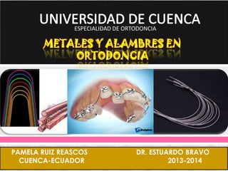 ESPECIALIDAD DE ORTODONCIA

METALES Y ALAMBRES EN
ORTODONCIA



PAMELA RUIZ REASCOS
CUENCA-ECUADOR



DR. ESTUARDO BRAVO
2013-2014

 