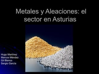 Metales y Aleaciones: elMetales y Aleaciones: el
sector en Asturiassector en Asturias
Hugo Martínez
Marcos Méndez
Gil Blanco
Sergio García
 