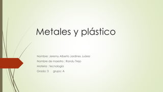 Metales y plástico
Nombre: Jeremy Alberto Jardines Juárez
Nombre de maestro : Randu Trejo
Materia : tecnología
Grado: 3 grupo: A
 