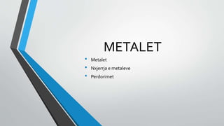 METALET
• Metalet
• Nxjerrja e metaleve
• Perdorimet
 