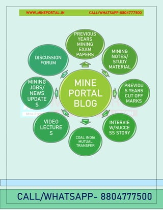 WWW.MINEPORTAL.IN CALL/WHATSAPP-8804777500
MINE
PORTAL
BLOG
PREVIOUS
YEARS
MINING
EXAM
PAPERS
MINING
NOTES/
STUDY
MATERIAL
PREVIOU
S YEARS
CUT OFF
MARKS
INTERVIE
W/SUCCE
SS STORY
COAL INDIA
MUTUAL
TRANSFER
VIDEO
LECTURE
S
MINING
JOBS/
NEWS
UPDATE
S
DISCUSSION
FORUM
CALL/WHATSAPP- 8804777500
 