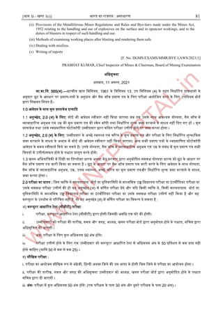 [भाग II—खण्ड 3(i)] भारत का राजपत्र : ऄसाधारण 81
(ii) Provisions of the Metalliferous Mines Regulations and Rules and Bye-laws made under the Mines Act,
1952 relating to the handling and use of explosives on the surface and in opencast workings, and to the
duties of blasters in respect of such handling and use.
(iii) Methods of examining working places after blasting and rendering them safe.
(iv) Dealing with misfires.
(v) Writing of reports
[F. No. DGMS/EXAMS/MMR/BYE LAWS/2021/1]
PRABHAT KUMAR, Chief ।nspector of Mines & Chairman, Board of Mining Examination
ऄजधसूचना
धनबाद, 11 ऄगस्ट्त, 2021
सा.का.जन. 565(ऄ).—धात्वीय खान जवजनयम, 1961 के जवजनयम 13, ईप जवजनयम (4) के तहत जनधााररत प्रावधानों के
ऄनुसार छूट के अाधार पर प्रमाण-पत्रों के ऄनुदान और गैस जाूँच प्रमाण पत्र के जलए परीक्षा अयोजजत करने के जलए ईपजनयम बोडा
द्वारा जनम्नवत जनयत है–
1.0 अवेदन के साथ मूल दस्ट्तावेज आत्यादद
1.1 ऄनुच्छेद, 2.0 (ऄ) के जलए: कोइ भी अवेदन स्ट्वीकार नहीं दकया जाएगा जब तक ईसके साथ अवश्यक योग्यता, गैस जाूँच में
व्यावाहाररक ऄनुभव एवं ईम्र की मूल प्रमाण पत्र की स्ट्कैन कॉपी तथा जनधााररत िुल्क जमा करवाने के साक्ष्य नहीं ददए गए हों । मूल
दस्ट्तावेज तथा ईनके स्ट्वप्रमाजणत फोटोकॉपी ईम्पमीदवार द्वारा कजथत परीक्षा ईत्तीणा होने पर जमा करना होगा ।
1.2 ऄनुच्छेद, 2.0 (ब) के जलए: ईम्पमीदवार के ऄच्छे स्ट्वास्ट्थ्य एवं चररत्र के मूल प्रमाण पत्र और परीक्षा के जलए जनधााररत िुल्क/दफस
जमा करवाने के साक्ष्य के ऄभाव में कोइ भी अवेदन स्ट्वीकार नहीं दकया जाएगा। ऄन्द्य सभी प्रमाण पत्रों के स्ट्वप्रमाजणत फोटोकॉपी
अवेदन के समय स्ट्वीकाया दकये जा सकते है। ईनके योग्यता, गैस जाूँच में व्यावाहाररक ऄनुभव एवं ईम्र के संबंध में मूल प्रमाण पत्र सभी
जवर्यों में ईत्तीणा/सफल होने के पिात प्रस्ट्तुत करने होगें।
1.3 खनन ऄजभयांजत्रकी में जडग्री या जडप्लोमा धारक ऄथवा केंर सरकार द्वारा ऄनुमोददत समकक्ष योग्यता धारक को छूट के अधार पर
गैस जाूँच प्रमाण पत्र जारी दकया जा सकता है । छूट के अधार पर गैस जाूँच प्रमाण पत्र जारी करने के जलए अवेदन के साथ योग्यता,
गैस जाूँच में व्यावाहाररक ऄनुभव, ईम्र, ईत्तम स्ट्वास्ट्थ्य, ऄच्छे चररत्र का मूल प्रमाण पत्रऔर जनधााररत िुल्क जमा करवाने के साक्ष्य,
जमा करना होगा ।
2.0 परीक्षा का प्रारुप : जजस व्यजि ने मान्द्यताप्राि बोडा या यूजनवरजसरट से माध्यजमक ईच्च जवद्यालय परीक्षा या आंटमीजडयट परीक्षा या
ईसके समकक्ष परीक्षा ईत्तीणा की हो वह ऄनुच्छेद (ऄ) में वर्णणत परीक्षा देंगे और यदद दकसी व्यजि ने, दकसी मान्द्यताप्राि बोडा या
यूजनवरजसरट से माध्यजमक ईच्च जवद्यालय परीक्षा या आंटमीजडयट परीक्षा या ईसके समकक्ष परीक्षा ईत्तीणा नहीं दकया है और वह
कम्पप्युटर के ईपयोग से पररजचत नहीं है, तो वह ऄनुच्छेद (ब) में वर्णणत परीक्षा का जवकल्प दे सकता है :
ऄ) कम्पप्युटर अधाररत टेस्ट्ट (सीबीटी) परीक्षा
i. परीक्षा, कम्पप्युटर अधाररत टेस्ट्ट (सीबीटी) द्वारा होगी जजसकी ऄवजध एक घंटे की होगी।
ii. ईम्पमीदवारों को परीक्षा की तारीख, समय और जगह, ऄध्यक्ष, खनन परीक्षा बोडा द्वारा ऄनुमोदन होने के पिात, सजचव द्वारा
ऄजधसूजचत की जाएगी ।
iii. ऄंकः परीक्षा के जलए कुल ऄजधकतम 50 ऄंक होंगे।
iv. परीक्षा ईत्तीणा होने के जलए एक ईम्पमीदवार को कम्पप्युटर अधाररत टेस्ट्ट में ऄजधकतम ऄंक के 50 प्रजतित से कम प्राि नही
होने चाजहए (याजन 50 में कम से कम 25) ।
ब) मौजखक परीक्षा :
i. परीक्षा का अयोजन मौजखक रूप से ऄंग्रेजी, जहन्द्दी ऄथवा जजले की ईस भार्ा मे होगी जजस जजले मे परीक्षा का अयोजन होगा ।
ii. परीक्षा की तारीख, समय और जगह की ऄजधसूचना ईम्पमीदवार को ऄध्यक्ष, खनन परीक्षा बोडा द्वारा ऄनुमोददत होने के पिात
सजचव द्वारा दी जाएगी ।
iii. ऄंकः परीक्षा में कुल ऄजधकतम 50 ऄंक होंगे: (एक परीक्षक के पास 30 ऄंक और दूसरे परीक्षक के पास 20 ऄंक) ।
 